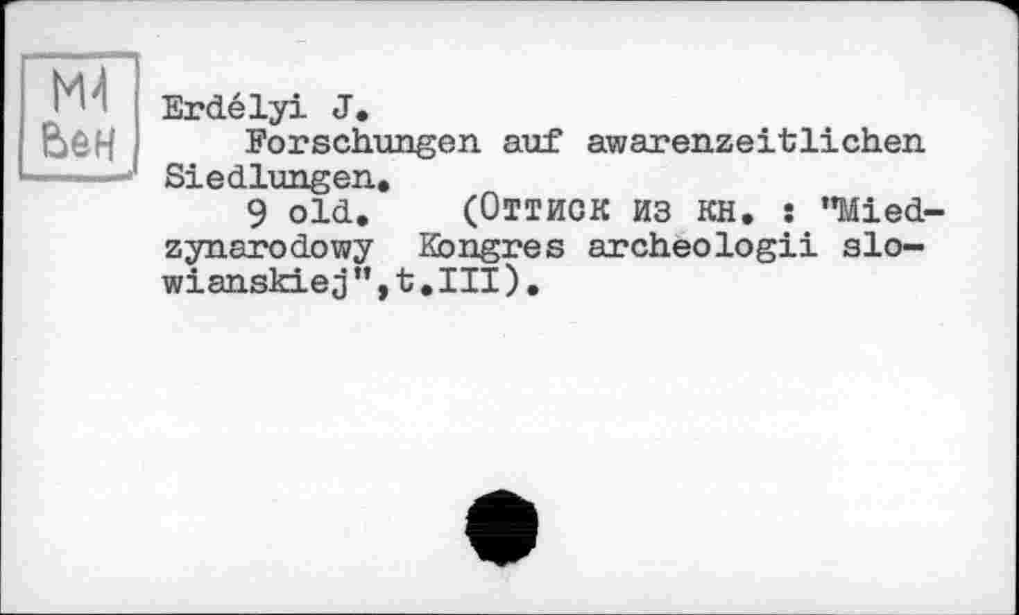 ﻿ж ben
Erdélyi J.
Forschungen auf awarenzeitlichen Siedlungen.
9 old. (ОТТИСК ИЗ KH. î "Mied-zynarodowy Hongres archeologii slo-wianskiej”,t.III).
